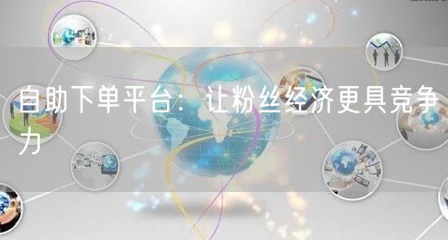 自助下单平台：让粉丝经济更具竞争力
