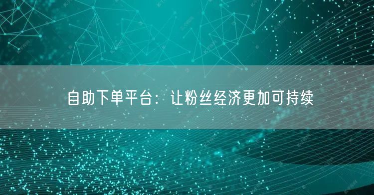 自助下单平台：让粉丝经济更加可持续