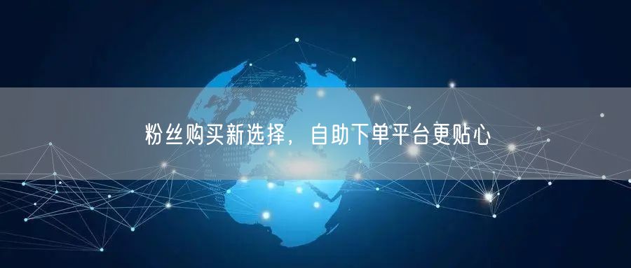 粉丝购买新选择，自助下单平台更贴心