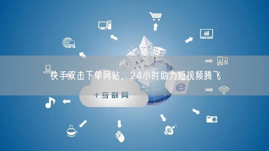快手双击下单网站，24小时助力短视频腾飞