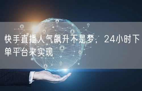 快手直播人气飙升不是梦，24小时下单平台来实现
