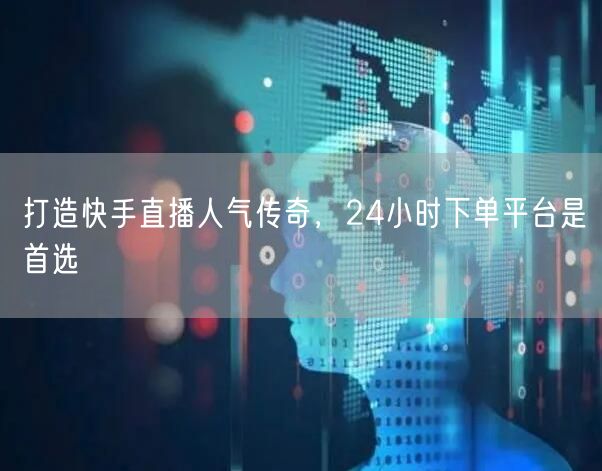 打造快手直播人气传奇，24小时下单平台是首选