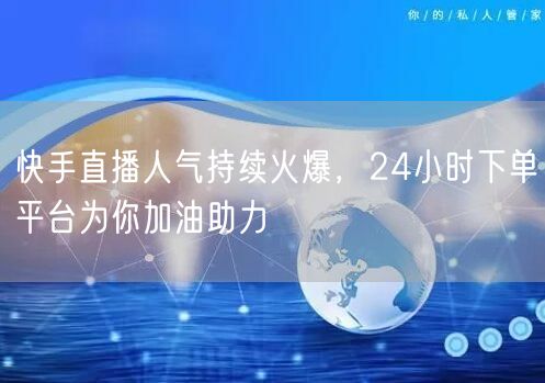 快手直播人气持续火爆，24小时下单平台为你加油助力