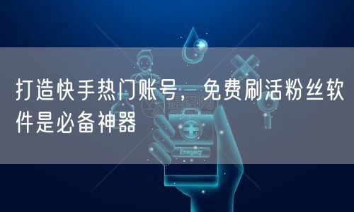 打造快手热门账号，免费刷活粉丝软件是必备神器