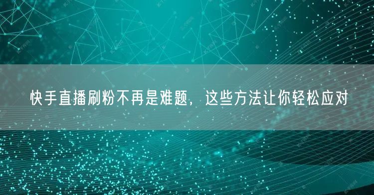 快手直播刷粉不再是难题，这些方法让你轻松应对