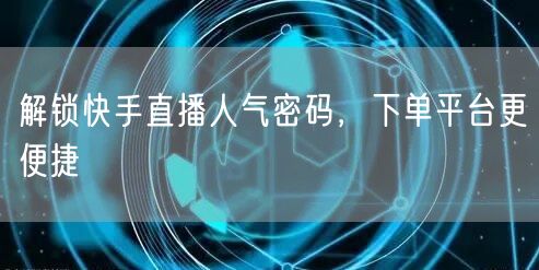解锁快手直播人气密码，下单平台更便捷