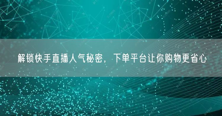 解锁快手直播人气秘密，下单平台让你购物更省心