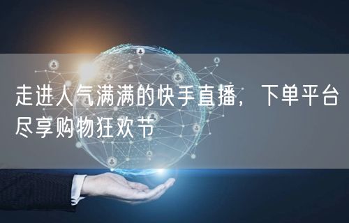走进人气满满的快手直播，下单平台尽享购物狂欢节