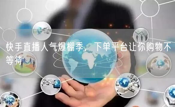 快手直播人气爆棚季，下单平台让你购物不等待