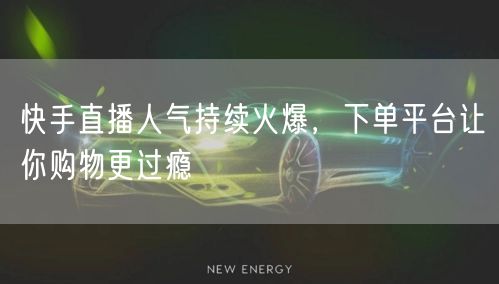 快手直播人气持续火爆，下单平台让你购物更过瘾