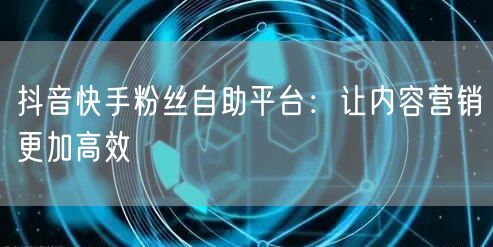 抖音快手粉丝自助平台：让内容营销更加高效