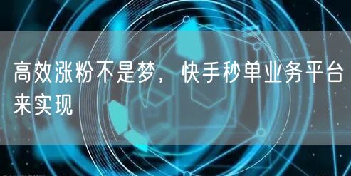 高效涨粉不是梦，快手秒单业务平台来实现
