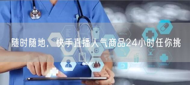 随时随地，快手直播人气商品24小时任你挑