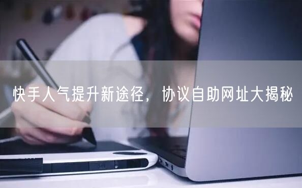 快手人气提升新途径，协议自助网址大揭秘