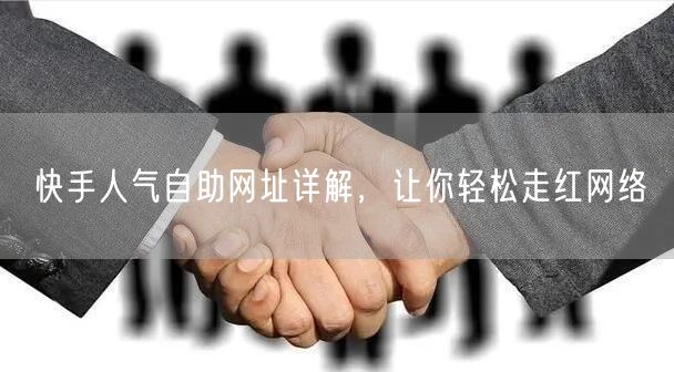 快手人气自助网址详解，让你轻松走红网络