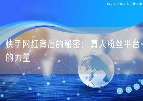 快手网红背后的秘密：真人粉丝平台的力量