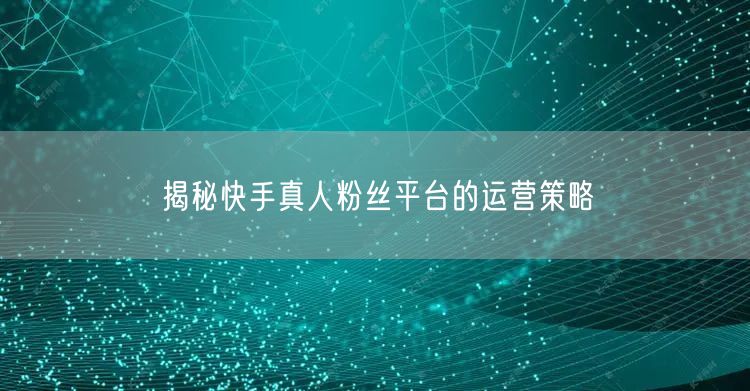 揭秘快手真人粉丝平台的运营策略