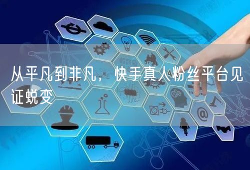 从平凡到非凡，快手真人粉丝平台见证蜕变