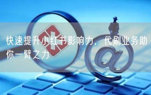 快速提升小红书影响力，代刷业务助你一臂之力