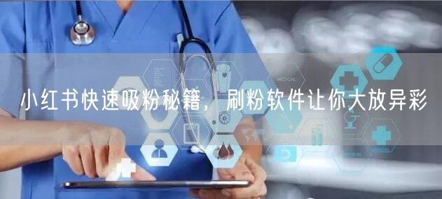 小红书快速吸粉秘籍，刷粉软件让你大放异彩