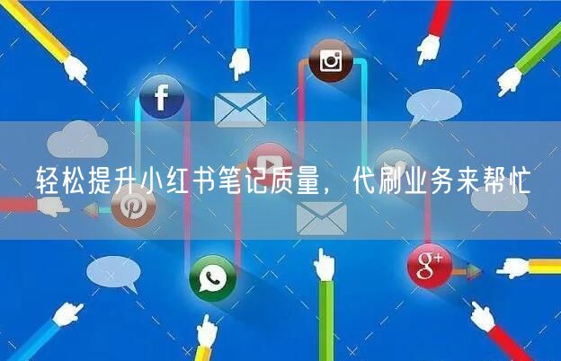轻松提升小红书笔记质量，代刷业务来帮忙