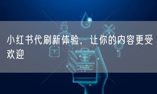 小红书代刷新体验，让你的内容更受欢迎