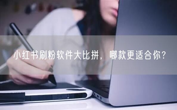 小红书刷粉软件大比拼，哪款更适合你？