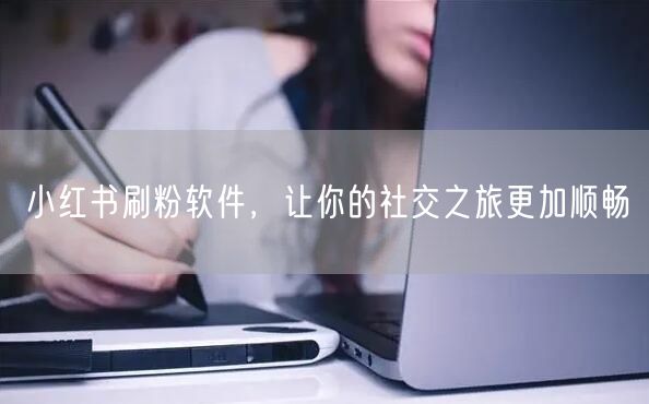 小红书刷粉软件，让你的社交之旅更加顺畅