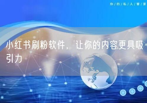 小红书刷粉软件，让你的内容更具吸引力