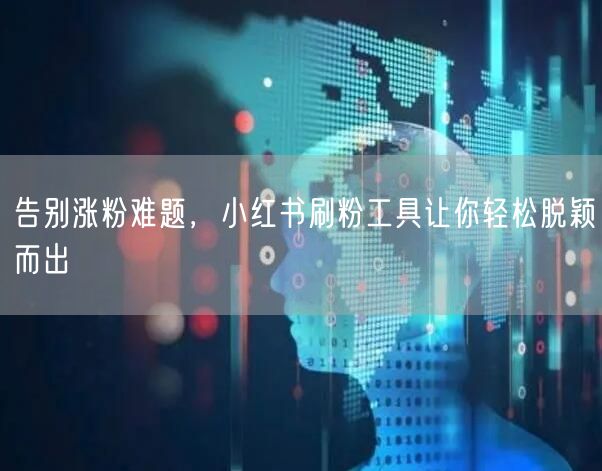 告别涨粉难题，小红书刷粉工具让你轻松脱颖而出