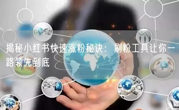 揭秘小红书快速涨粉秘诀：刷粉工具让你一路领先到底