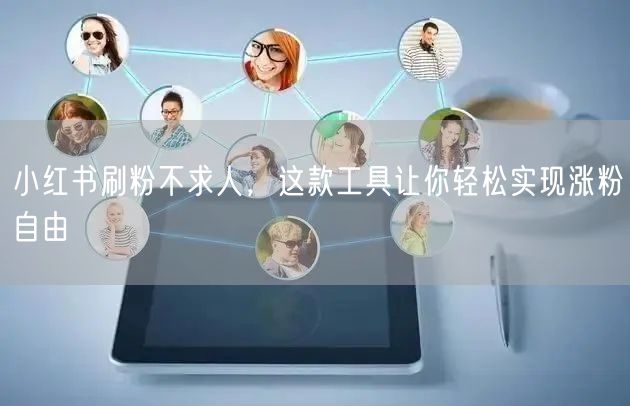 小红书刷粉不求人，这款工具让你轻松实现涨粉自由
