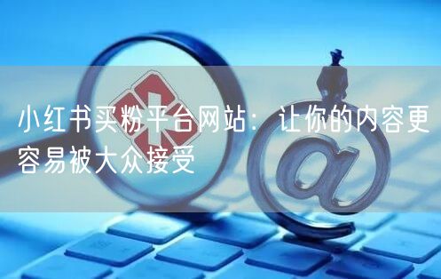 小红书买粉平台网站：让你的内容更容易被大众接受