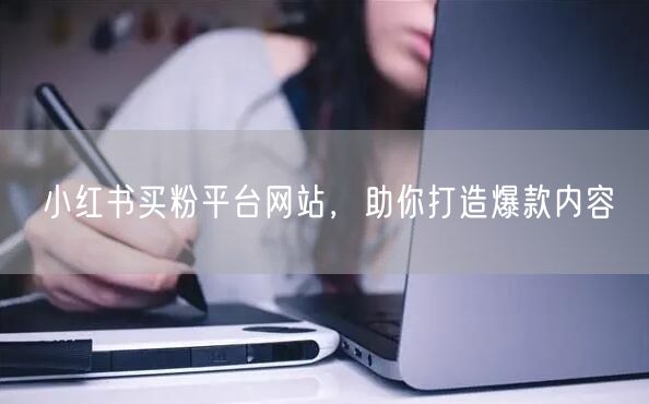 小红书买粉平台网站，助你打造爆款内容