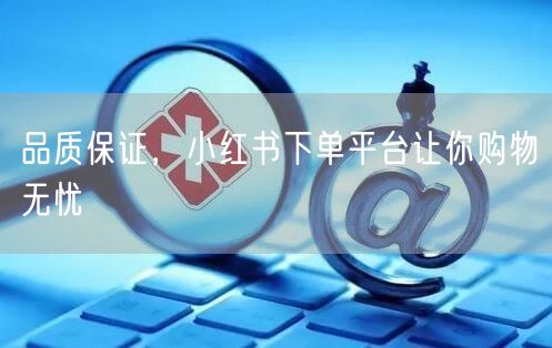 品质保证，小红书下单平台让你购物无忧