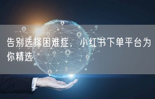 告别选择困难症，小红书下单平台为你精选