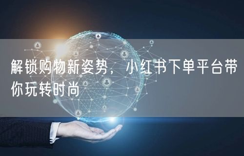解锁购物新姿势，小红书下单平台带你玩转时尚