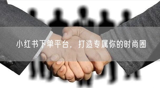 小红书下单平台，打造专属你的时尚圈