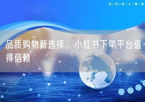 品质购物新选择，小红书下单平台值得信赖