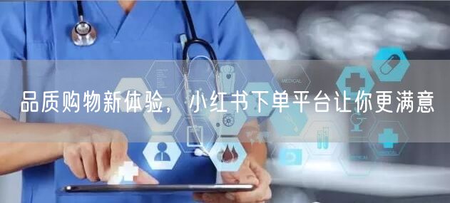 品质购物新体验，小红书下单平台让你更满意