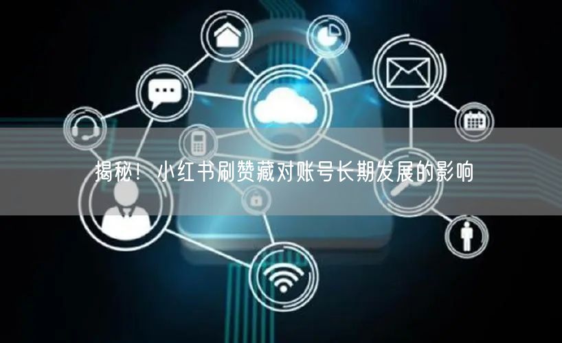 揭秘！小红书刷赞藏对账号长期发展的影响