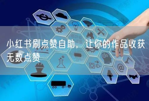 小红书刷点赞自助，让你的作品收获无数点赞