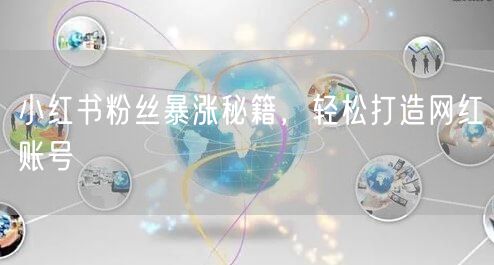 小红书粉丝暴涨秘籍，轻松打造网红账号