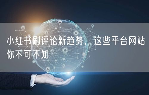 小红书刷评论新趋势，这些平台网站你不可不知