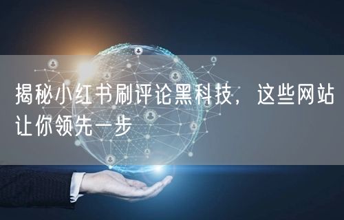 揭秘小红书刷评论黑科技，这些网站让你领先一步
