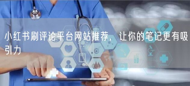 小红书刷评论平台网站推荐，让你的笔记更有吸引力