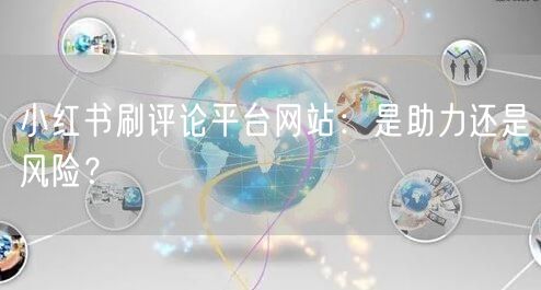 小红书刷评论平台网站：是助力还是风险？