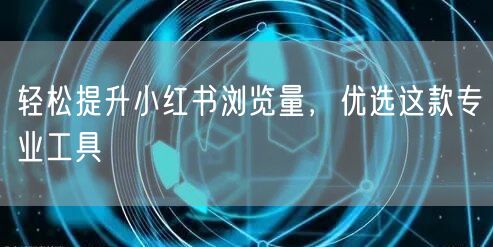 轻松提升小红书浏览量，优选这款专业工具
