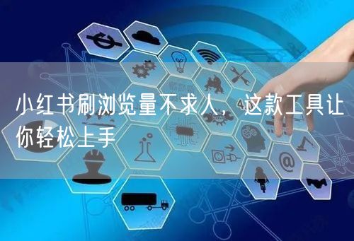小红书刷浏览量不求人，这款工具让你轻松上手