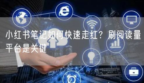小红书笔记如何快速走红？刷阅读量平台是关键